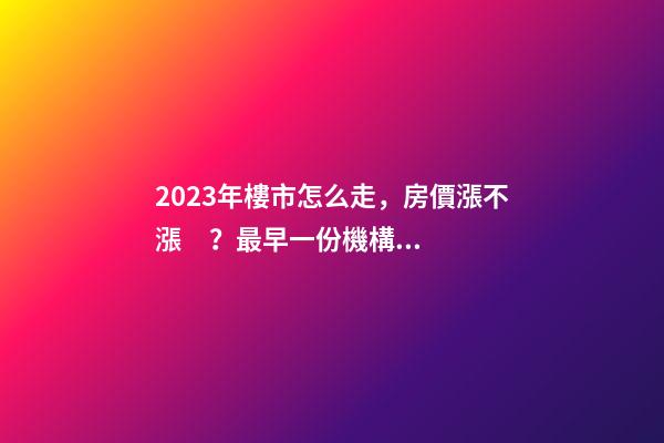 2023年樓市怎么走，房價漲不漲？最早一份機構預測出爐